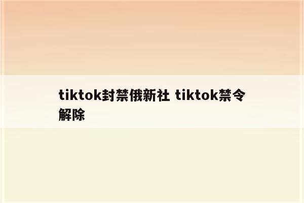 tiktok封禁俄新社 tiktok禁令解除