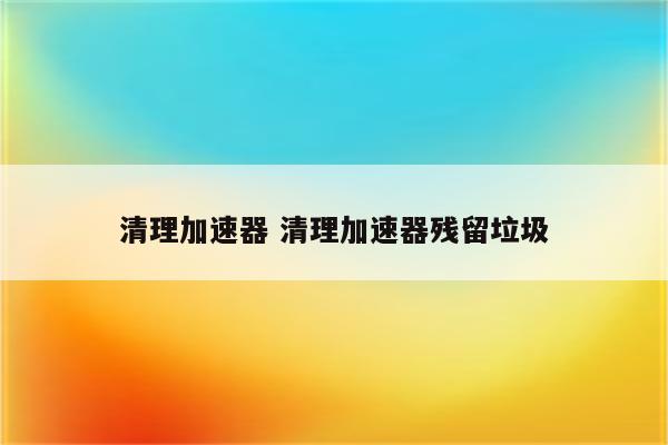 清理加速器 清理加速器残留垃圾