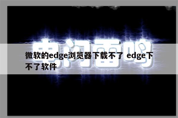 微软的edge浏览器下载不了 edge下不了软件