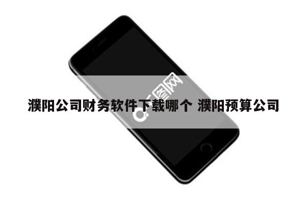 濮阳公司财务软件下载哪个 濮阳预算公司