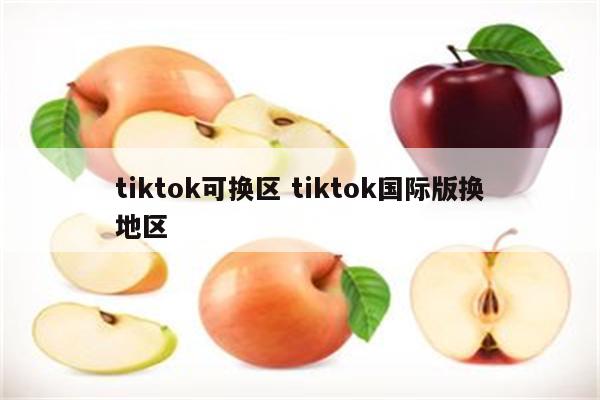 tiktok可换区 tiktok国际版换地区