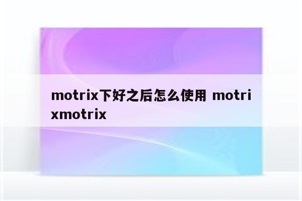 motrix下好之后怎么使用 motrixmotrix