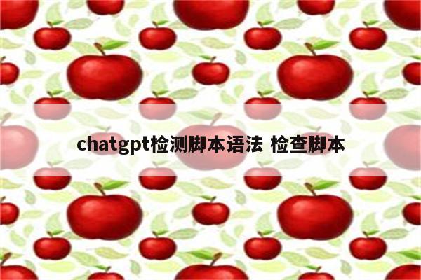 chatgpt检测脚本语法 检查脚本