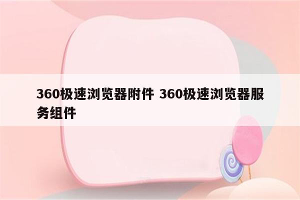 360极速浏览器附件 360极速浏览器服务组件