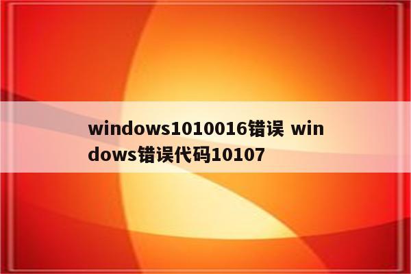 windows1010016错误 windows错误代码10107