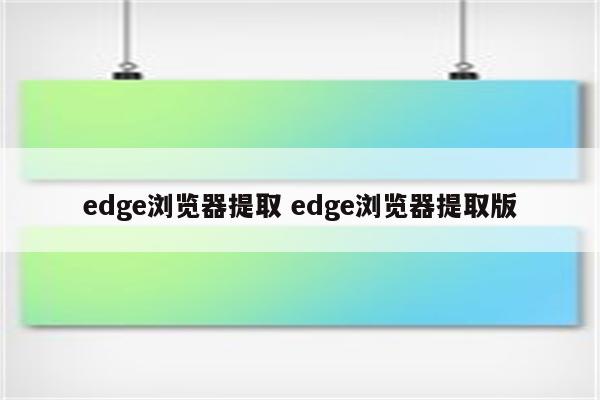 edge浏览器提取 edge浏览器提取版