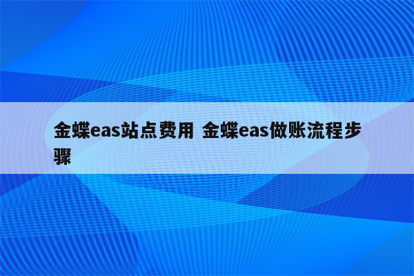 金蝶eas站点费用 金蝶eas做账流程步骤