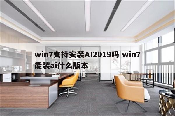 win7支持安装AI2019吗 win7能装ai什么版本
