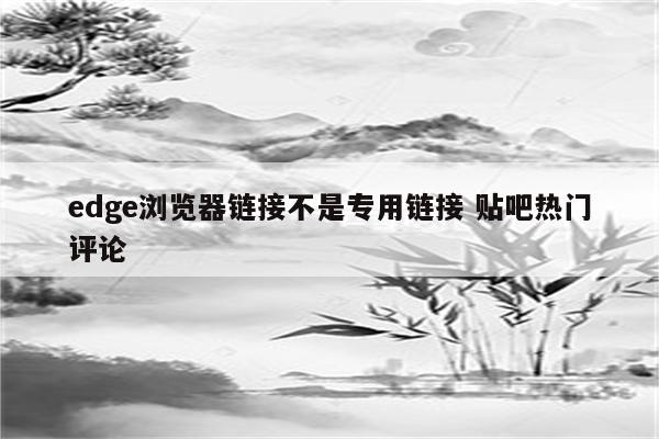 edge浏览器链接不是专用链接 贴吧热门评论