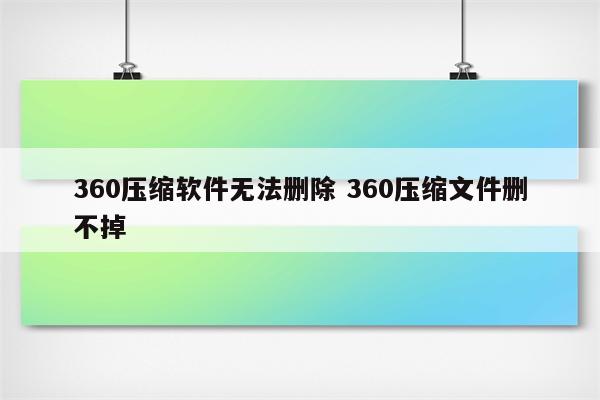 360压缩软件无法删除 360压缩文件删不掉
