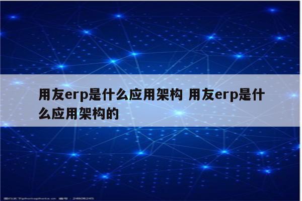 用友erp是什么应用架构 用友erp是什么应用架构的