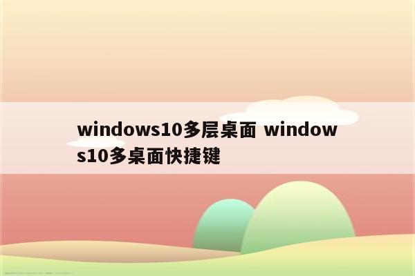 windows10多层桌面 windows10多桌面快捷键
