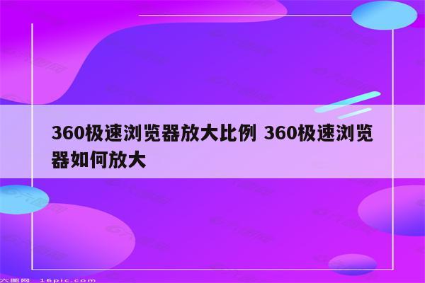 360极速浏览器放大比例 360极速浏览器如何放大