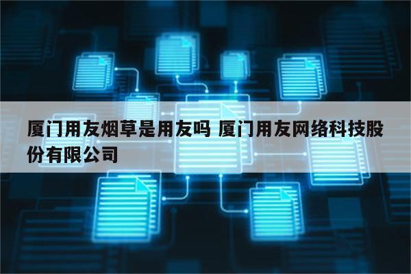 厦门用友烟草是用友吗 厦门用友网络科技股份有限公司