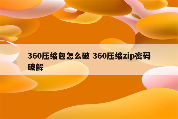 360压缩包怎么破 360压缩zip密码破解