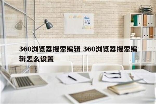360浏览器搜索编辑 360浏览器搜索编辑怎么设置