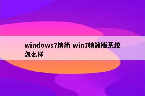 windows7精简 win7精简版系统怎么样