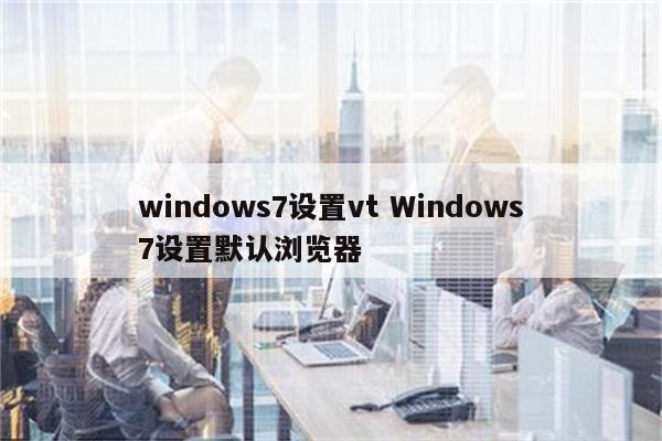 windows7设置vt Windows7设置默认浏览器