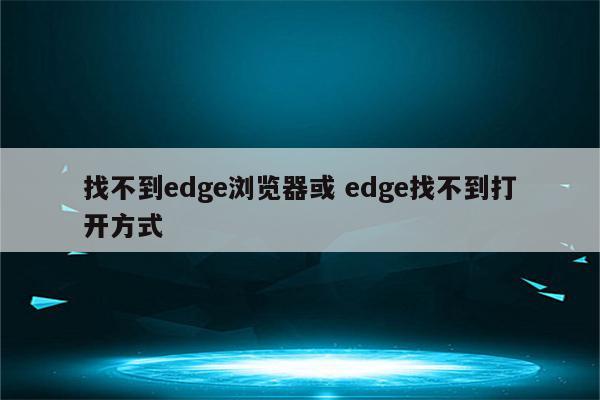 找不到edge浏览器或 edge找不到打开方式