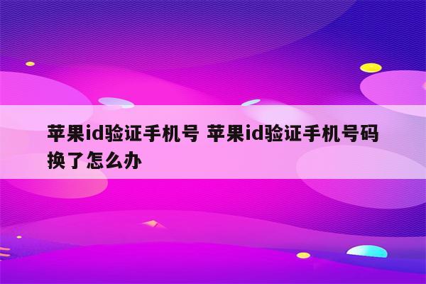 苹果id验证手机号 苹果id验证手机号码换了怎么办