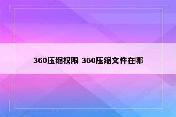 360压缩权限 360压缩文件在哪