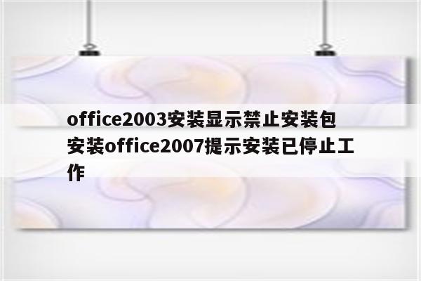 office2003安装显示禁止安装包 安装office2007提示安装已停止工作