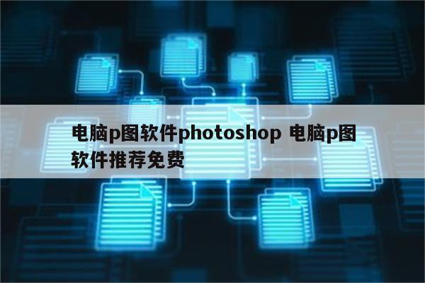 电脑p图软件photoshop 电脑p图软件推荐免费