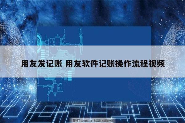 用友发记账 用友软件记账操作流程视频