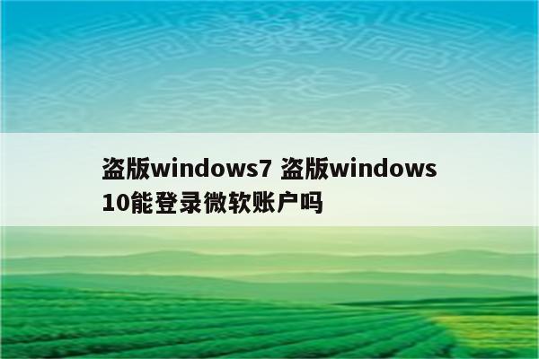 盗版windows7 盗版windows10能登录微软账户吗