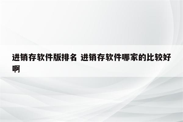 进销存软件版排名 进销存软件哪家的比较好啊