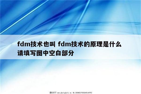 fdm技术也叫 fdm技术的原理是什么 请填写图中空白部分