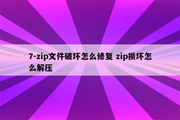7-zip文件破坏怎么修复 zip损坏怎么解压