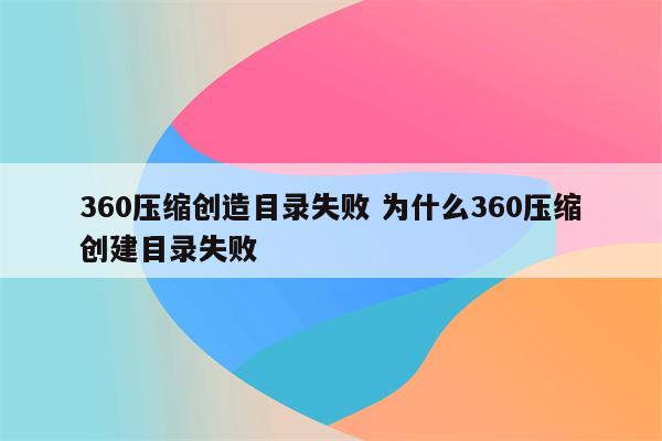360压缩创造目录失败 为什么360压缩创建目录失败