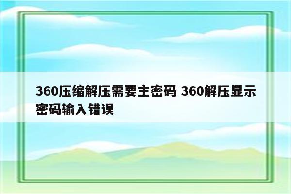 360压缩解压需要主密码 360解压显示密码输入错误