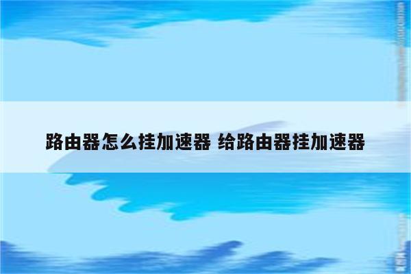 路由器怎么挂加速器 给路由器挂加速器