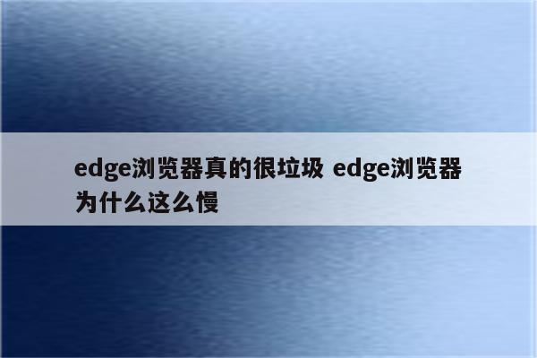 edge浏览器真的很垃圾 edge浏览器为什么这么慢