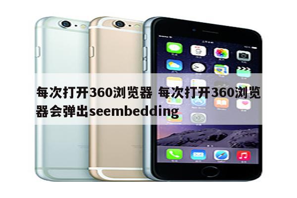 每次打开360浏览器 每次打开360浏览器会弹出seembedding