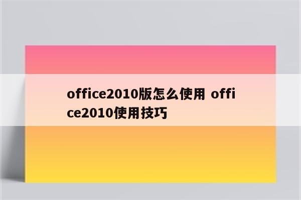 office2010版怎么使用 office2010使用技巧