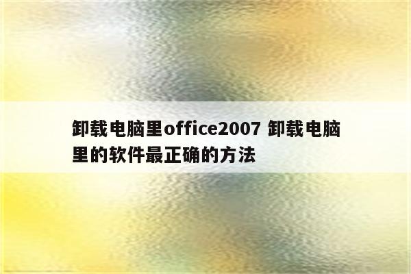 卸载电脑里office2007 卸载电脑里的软件最正确的方法