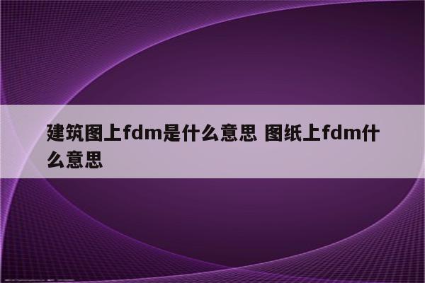 建筑图上fdm是什么意思 图纸上fdm什么意思