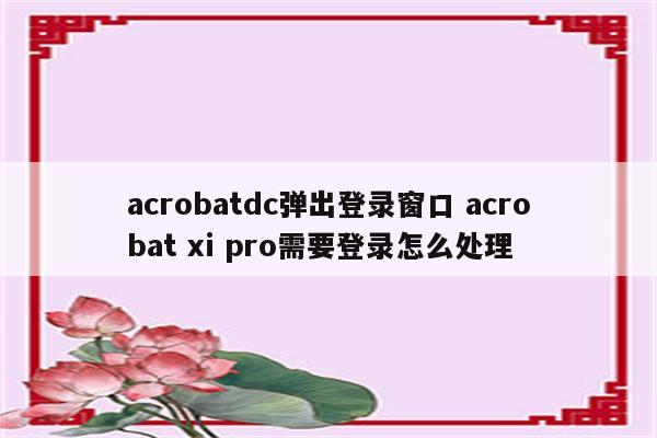 acrobatdc弹出登录窗口 acrobat xi pro需要登录怎么处理