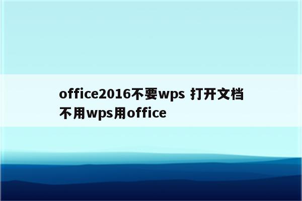office2016不要wps 打开文档不用wps用office