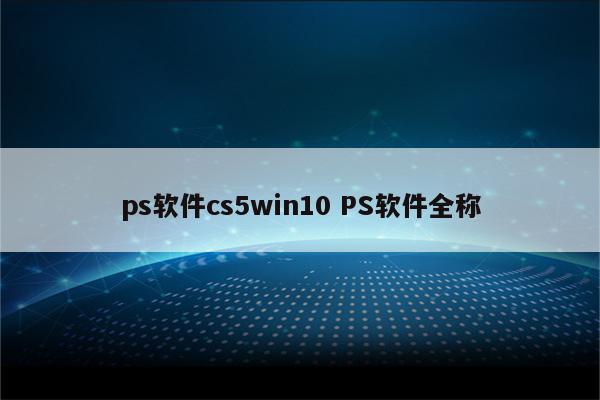 ps软件cs5win10 PS软件全称