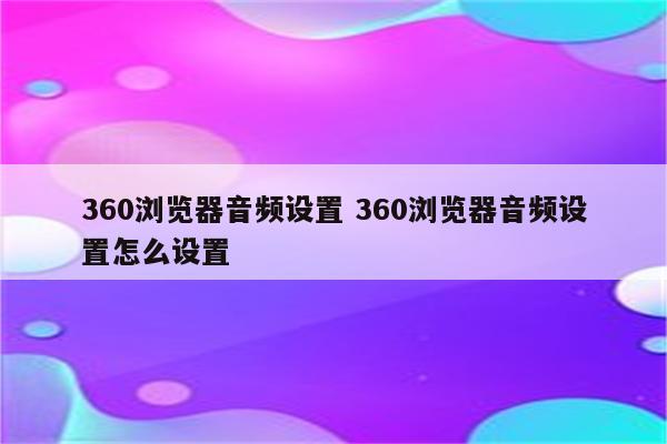 360浏览器音频设置 360浏览器音频设置怎么设置