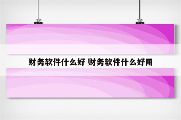 财务软件什么好 财务软件什么好用