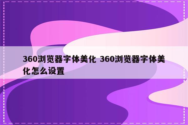 360浏览器字体美化 360浏览器字体美化怎么设置