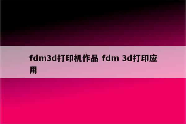 fdm3d打印机作品 fdm 3d打印应用