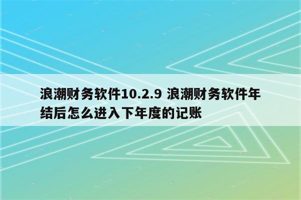 浪潮财务软件10.2.9 浪潮财务软件年结后怎么进入下年度的记账