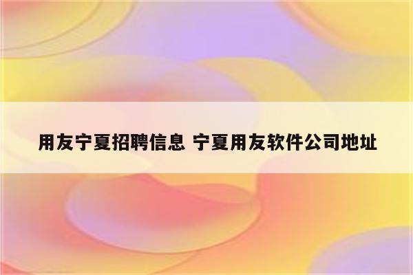 用友宁夏招聘信息 宁夏用友软件公司地址