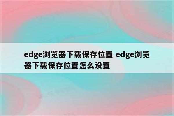 edge浏览器下载保存位置 edge浏览器下载保存位置怎么设置